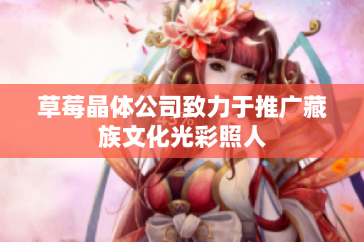 草莓晶体公司致力于推广藏族文化光彩照人