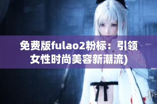 免费版fulao2粉标：引领女性时尚美容新潮流)