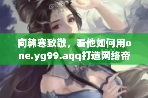 向韩寒致敬，看他如何用one.yg99.aqq打造网络帝国
