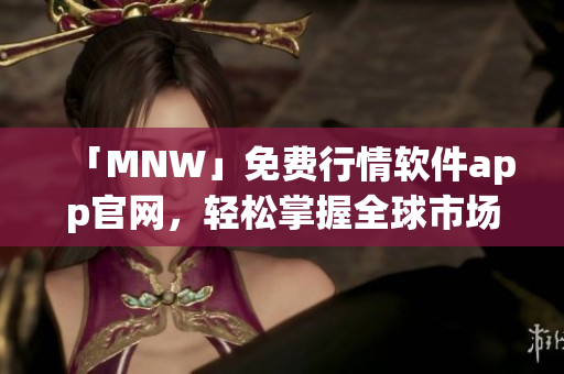 「MNW」免费行情软件app官网，轻松掌握全球市场动态！