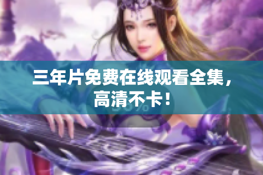三年片免费在线观看全集，高清不卡！