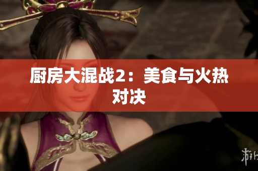 厨房大混战2：美食与火热对决