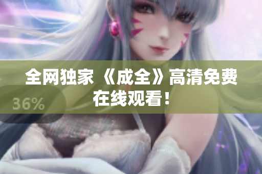 全网独家 《成全》高清免费在线观看！