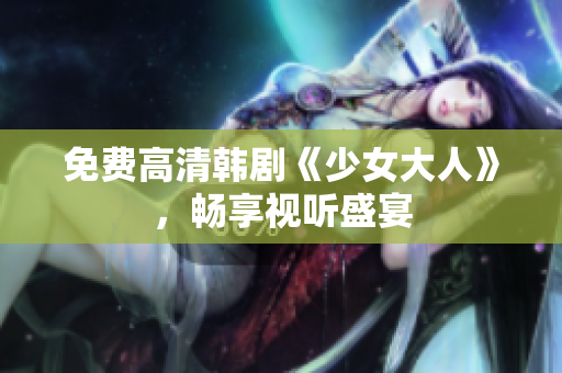 免费高清韩剧《少女大人》，畅享视听盛宴