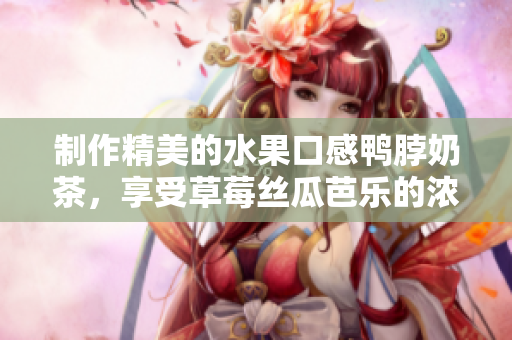制作精美的水果口感鸭脖奶茶，享受草莓丝瓜芭乐的浓郁风味
