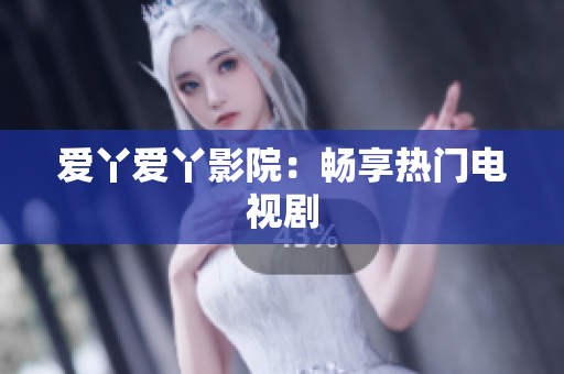 爱丫爱丫影院：畅享热门电视剧
