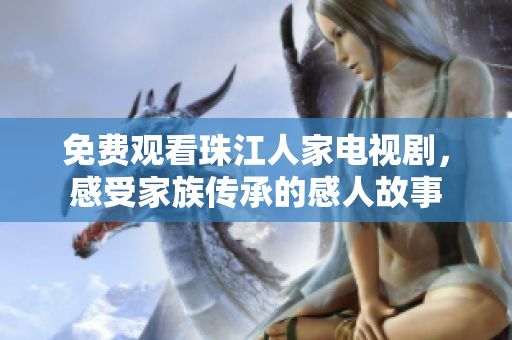 免费观看珠江人家电视剧，感受家族传承的感人故事