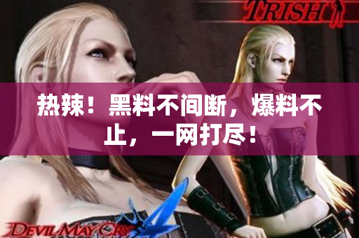 热辣！黑料不间断，爆料不止，一网打尽！