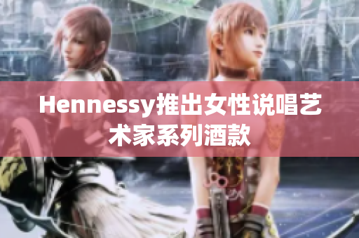 Hennessy推出女性说唱艺术家系列酒款