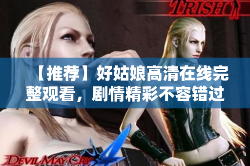 【推荐】好姑娘高清在线完整观看，剧情精彩不容错过！
