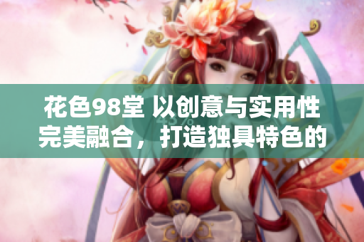 花色98堂 以创意与实用性完美融合，打造独具特色的全新网络名。