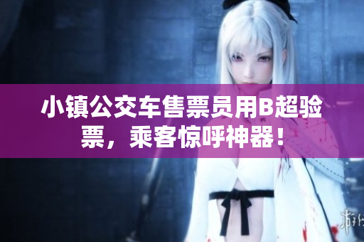 小镇公交车售票员用B超验票，乘客惊呼神器！