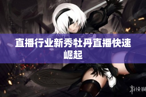 直播行业新秀牡丹直播快速崛起