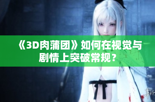 《3D肉蒲团》如何在视觉与剧情上突破常规？