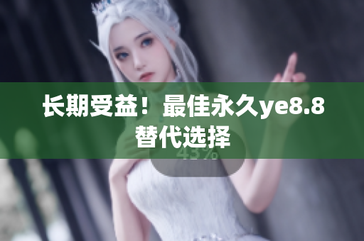 长期受益！最佳永久ye8.8替代选择