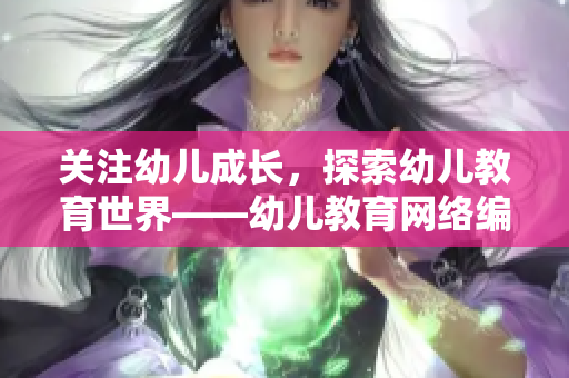 关注幼儿成长，探索幼儿教育世界——幼儿教育网络编辑的视角