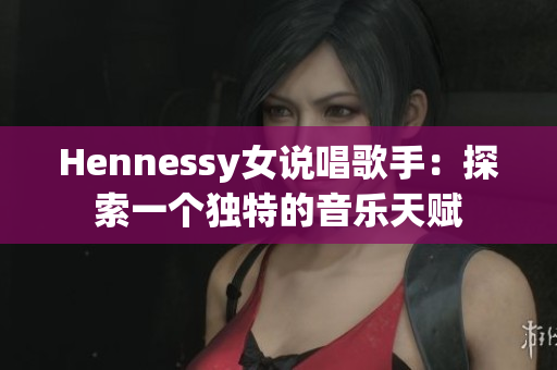 Hennessy女说唱歌手：探索一个独特的音乐天赋