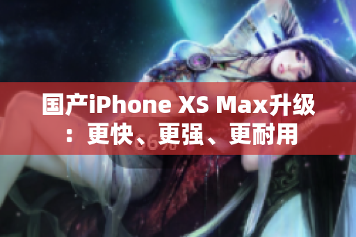 国产iPhone XS Max升级：更快、更强、更耐用