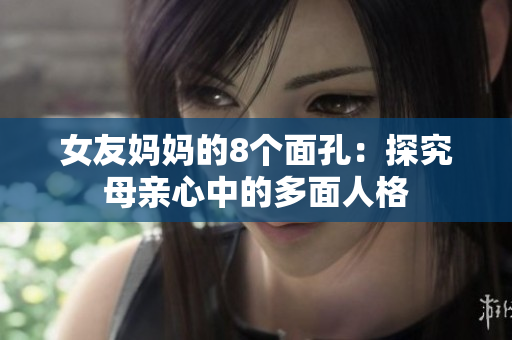 女友妈妈的8个面孔：探究母亲心中的多面人格