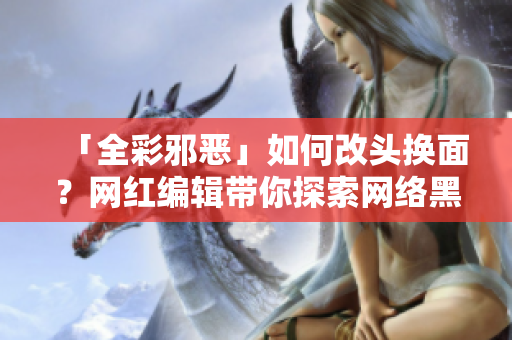「全彩邪恶」如何改头换面？网红编辑带你探索网络黑暗角落