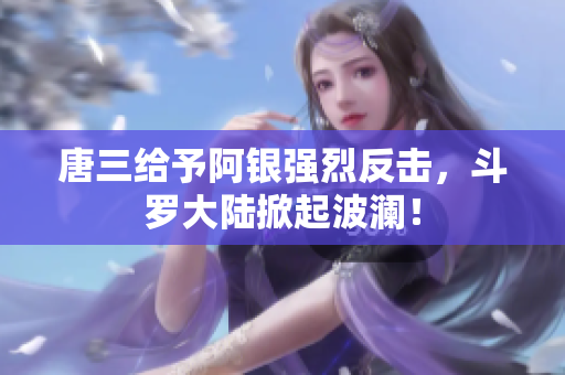 唐三给予阿银强烈反击，斗罗大陆掀起波澜！