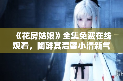 《花房姑娘》全集免费在线观看，陶醉其温馨小清新气息！