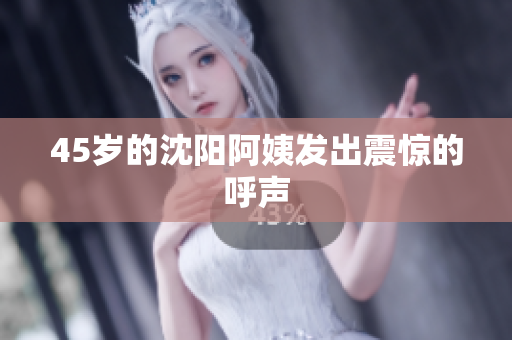 45岁的沈阳阿姨发出震惊的呼声