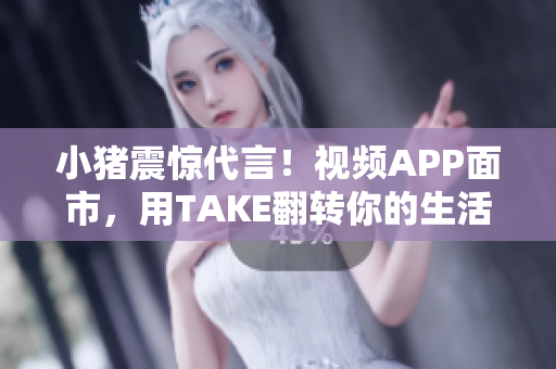 小猪震惊代言！视频APP面市，用TAKE翻转你的生活！