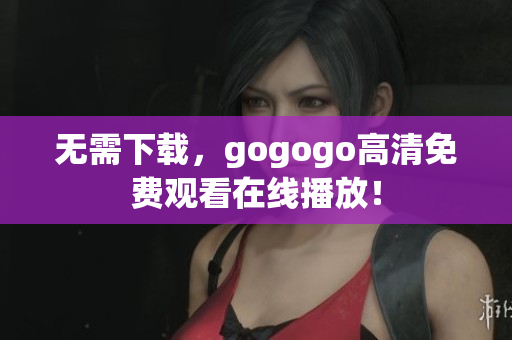 无需下载，gogogo高清免费观看在线播放！