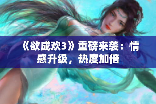 《欲成欢3》重磅来袭：情感升级，热度加倍