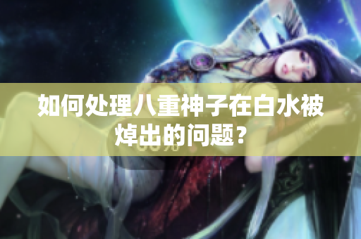 如何处理八重神子在白水被焯出的问题？