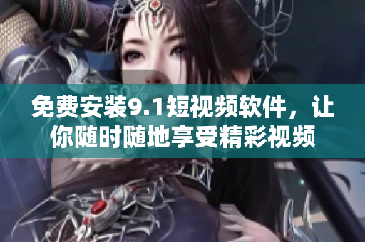 免费安装9.1短视频软件，让你随时随地享受精彩视频