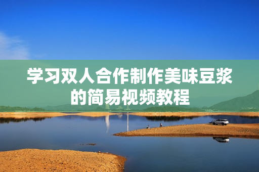 学习双人合作制作美味豆浆的简易视频教程