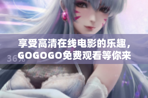 享受高清在线电影的乐趣，GOGOGO免费观看等你来！