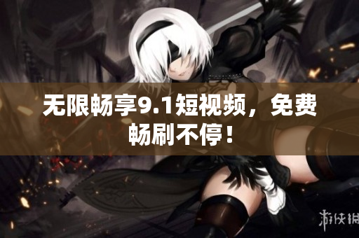 无限畅享9.1短视频，免费畅刷不停！
