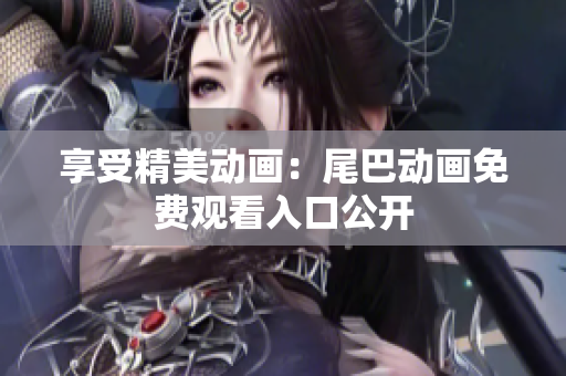 享受精美动画：尾巴动画免费观看入口公开