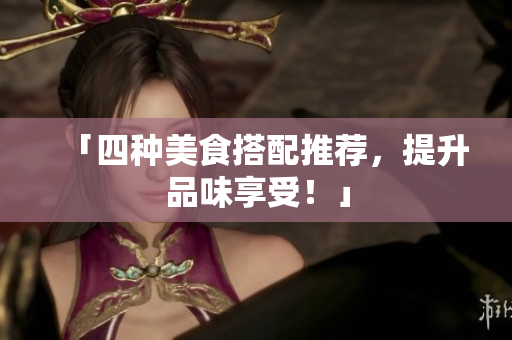 「四种美食搭配推荐，提升品味享受！」