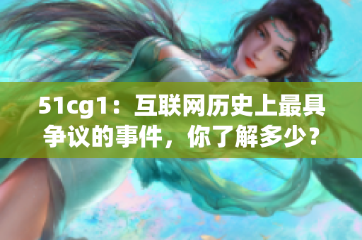 51cg1：互联网历史上最具争议的事件，你了解多少？