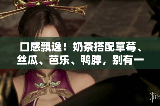 口感飘逸！奶茶搭配草莓、丝瓜、芭乐、鸭脖，别有一番风味！