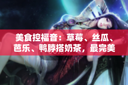 美食控福音：草莓、丝瓜、芭乐、鸭脖搭奶茶，最完美的搭配!