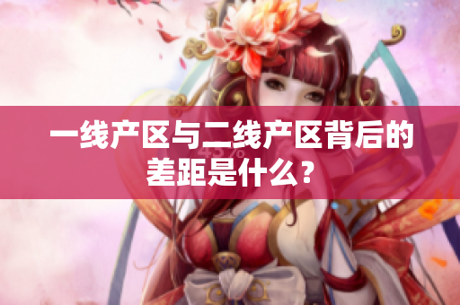 一线产区与二线产区背后的差距是什么？