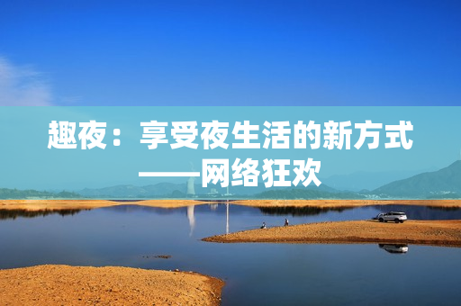 趣夜：享受夜生活的新方式——网络狂欢