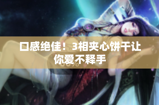 口感绝佳！3相夹心饼干让你爱不释手