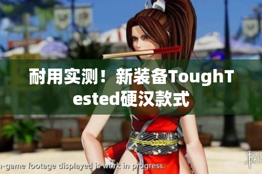 耐用实测！新装备ToughTested硬汉款式