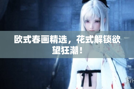 欧式春画精选，花式解锁欲望狂潮！