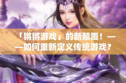 「锵锵游戏」的新颠覆！——如何重新定义传统游戏？