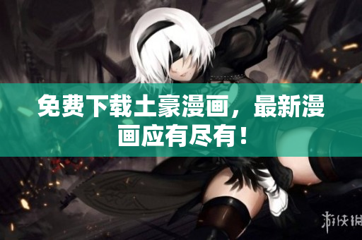 免费下载土豪漫画，最新漫画应有尽有！