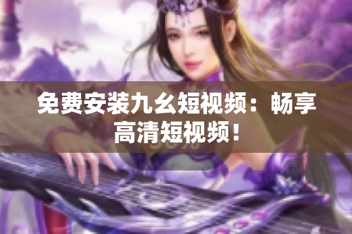 免费安装九幺短视频：畅享高清短视频！