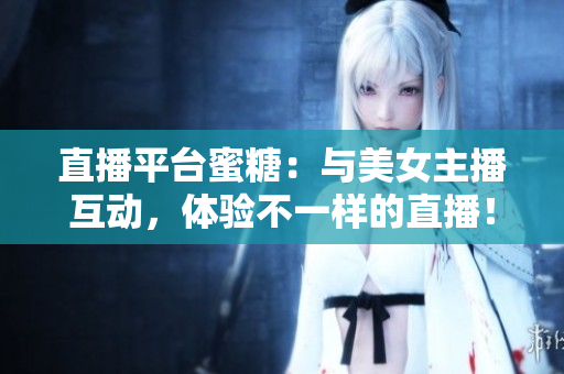 直播平台蜜糖：与美女主播互动，体验不一样的直播！