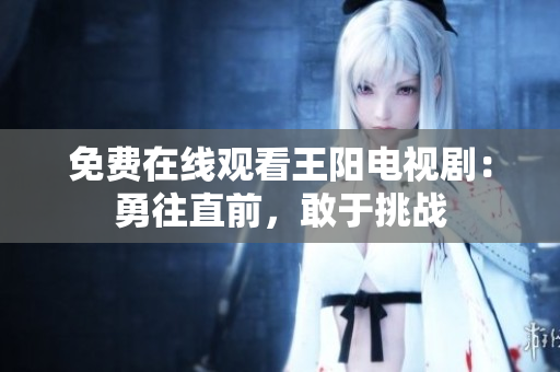 免费在线观看王阳电视剧：勇往直前，敢于挑战